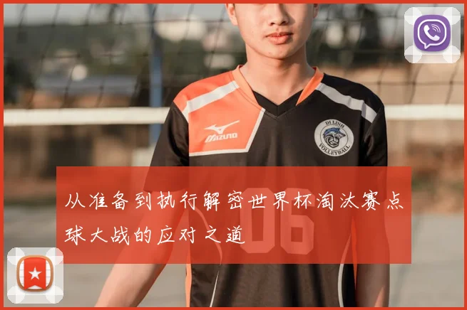 从准备到执行解密世界杯淘汰赛点球大战的应对之道