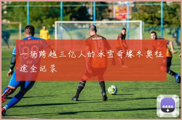 一场跨越三亿人的冰雪奇缘冬奥征途全记录