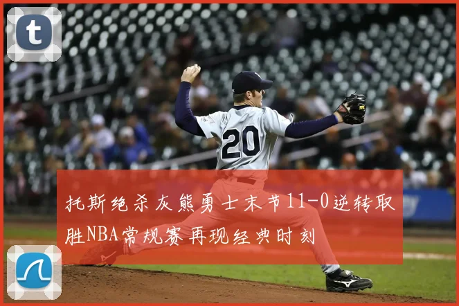 托斯绝杀灰熊勇士末节11-0逆转取胜NBA常规赛再现经典时刻