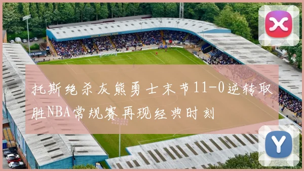 托斯绝杀灰熊勇士末节11-0逆转取胜NBA常规赛再现经典时刻