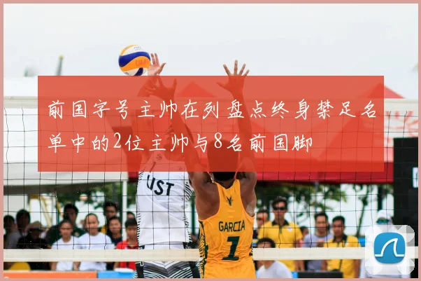 前国字号主帅在列盘点终身禁足名单中的2位主帅与8名前国脚