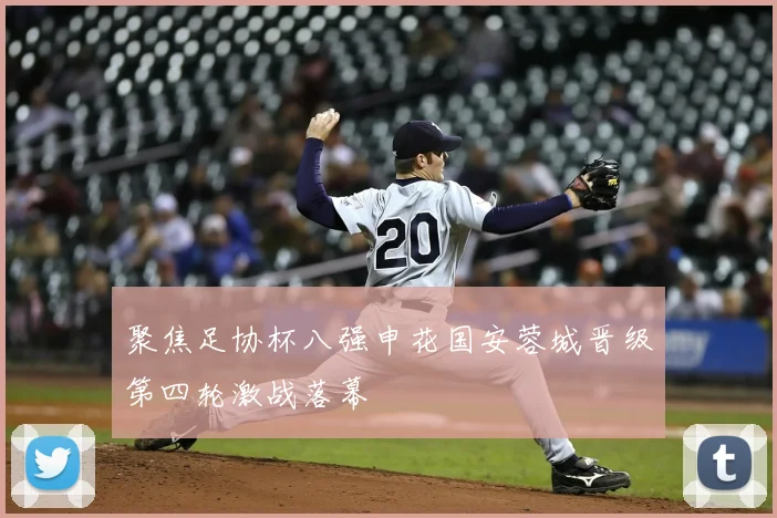 聚焦足协杯八强申花国安蓉城晋级第四轮激战落幕